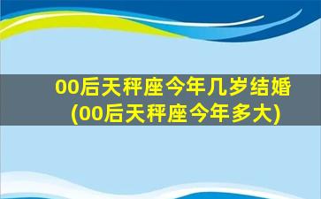 00后天秤座今年几岁结婚(00后天秤座今年多大)