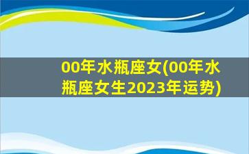 00年水瓶座女(00年水瓶座女生2023年运势)