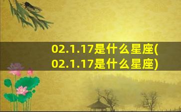 02.1.17是什么星座(02.1.17是什么星座)