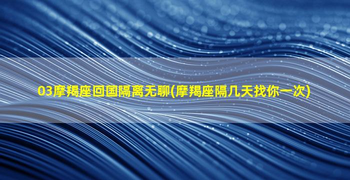 03摩羯座回国隔离无聊(摩羯座隔几天找你一次)