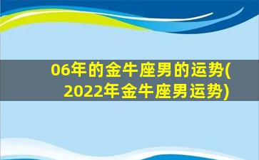 06年的金牛座男的运势(2022年金牛座男运势)