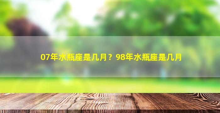 07年水瓶座是几月？98年水瓶座是几月