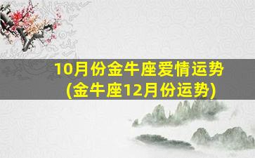 10月份金牛座爱情运势(金牛座12月份运势)