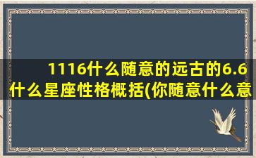 1116什么随意的远古的6.6什么星座性格概括(你随意什么意思)