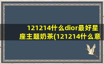 121214什么dior最好星座主题奶茶(121214什么意思)