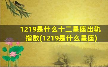 1219是什么十二星座出轨指数(1219是什么星座)