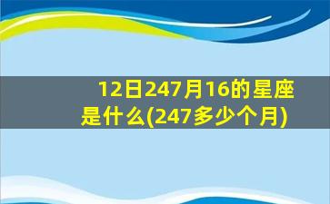 12日247月16的星座是什么(247多少个月)