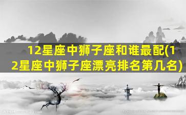 12星座中狮子座和谁最配(12星座中狮子座漂亮排名第几名)