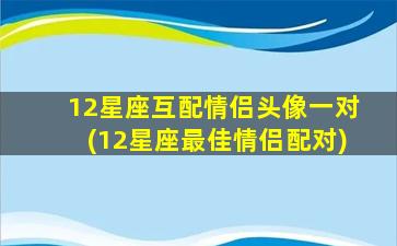 12星座互配情侣头像一对(12星座最佳情侣配对)