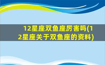 12星座双鱼座厉害吗(12星座关于双鱼座的资料)