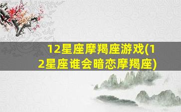 12星座摩羯座游戏(12星座谁会暗恋摩羯座)