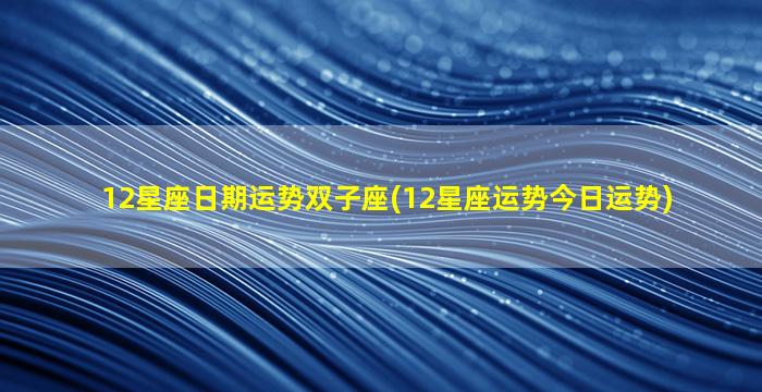 12星座日期运势双子座(12星座运势今日运势)