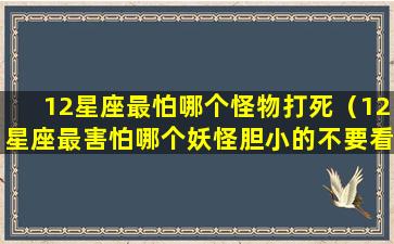 12星座最怕哪个怪物打死（12星座最害怕哪个妖怪胆小的不要看）