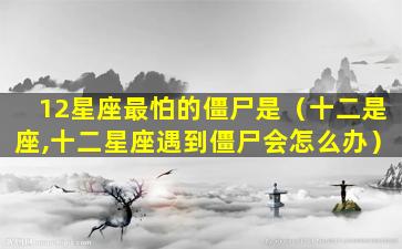 12星座最怕的僵尸是（十二是座,十二星座遇到僵尸会怎么办）