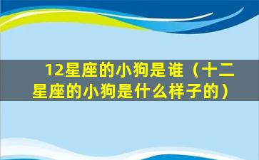 12星座的小狗是谁（十二星座的小狗是什么样子的）