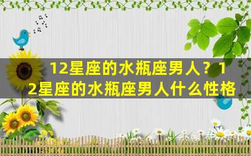 12星座的水瓶座男人？12星座的水瓶座男人什么性格