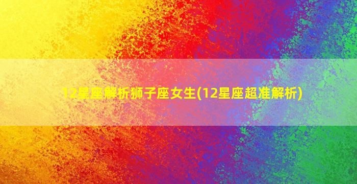 12星座解析狮子座女生(12星座超准解析)