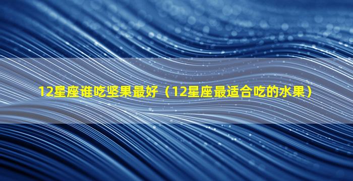 12星座谁吃坚果最好（12星座最适合吃的水果）