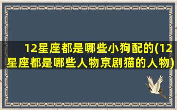 12星座都是哪些小狗配的(12星座都是哪些人物京剧猫的人物)