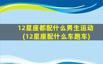 12星座都配什么男生运动(12星座配什么车跑车)