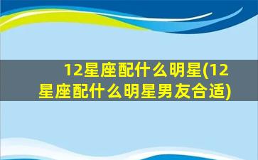 12星座配什么明星(12星座配什么明星男友合适)