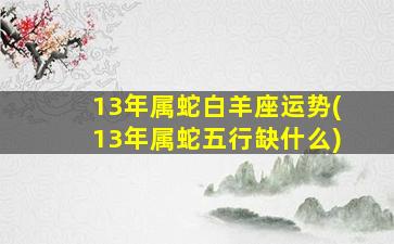 13年属蛇白羊座运势(13年属蛇五行缺什么)