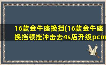 16款金牛座换挡(16款金牛座换挡顿挫冲击去4s店升级pcm管用吗)