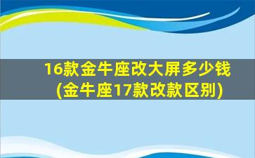 16款金牛座改大屏多少钱(金牛座17款改款区别)