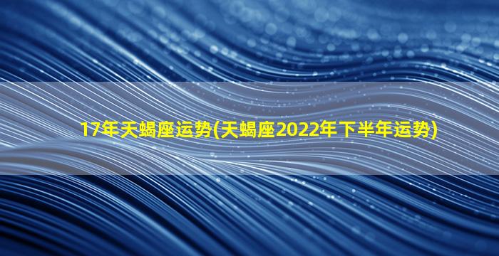 17年天蝎座运势(天蝎座2022年下半年运势)