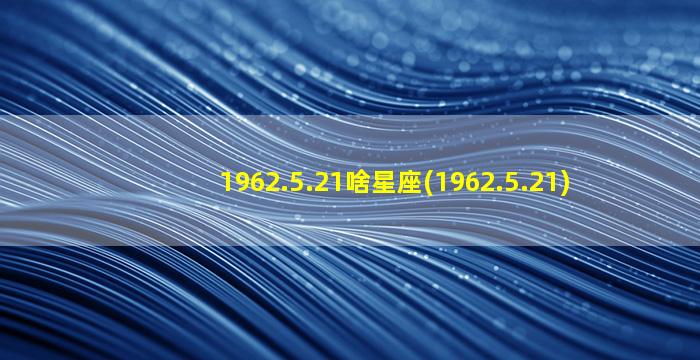 1962.5.21啥星座(1962.5.21)