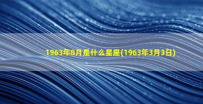 1963年8月是什么星座(1963年3月3日)