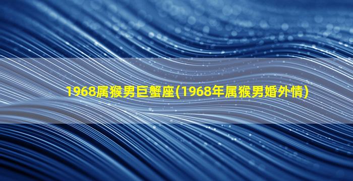 1968属猴男巨蟹座(1968年属猴男婚外情)