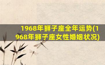 1968年狮子座全年运势(1968年狮子座女性婚姻状况)