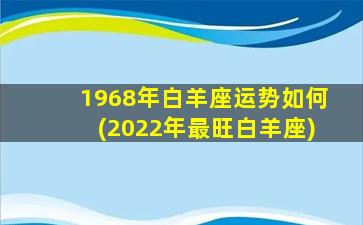 1968年白羊座运势如何(2022年最旺白羊座)