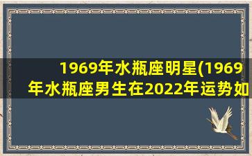 1969年水瓶座明星(1969年水瓶座男生在2022年运势如何)