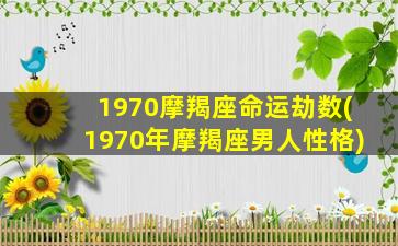 1970摩羯座命运劫数(1970年摩羯座男人性格)