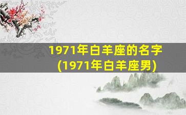 1971年白羊座的名字(1971年白羊座男)