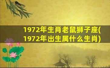 1972年生肖老鼠狮子座(1972年出生属什么生肖)