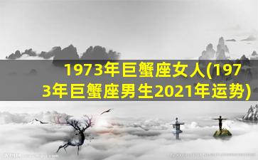 1973年巨蟹座女人(1973年巨蟹座男生2021年运势)