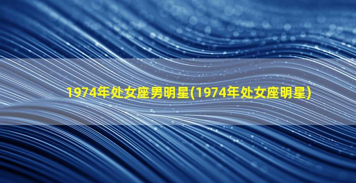 1974年处女座男明星(1974年处女座明星)