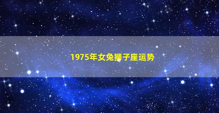 1975年女兔狮子座运势