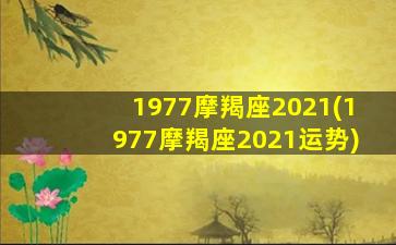 1977摩羯座2021(1977摩羯座2021运势)