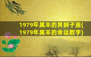 1979年属羊的男狮子座(1979年属羊的幸运数字)