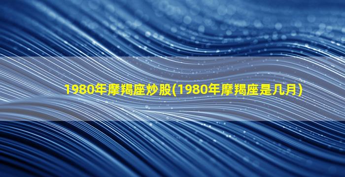 1980年摩羯座炒股(1980年摩羯座是几月)