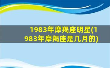 1983年摩羯座明星(1983年摩羯座是几月的)