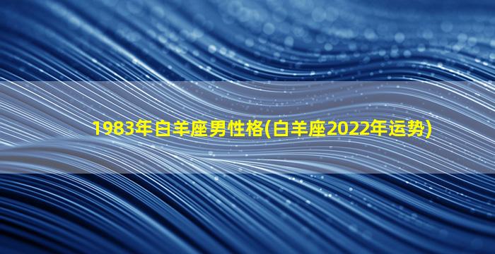 1983年白羊座男性格(白羊座2022年运势)