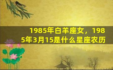 1985年白羊座女，1985年3月15是什么星座农历