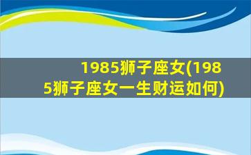 1985狮子座女(1985狮子座女一生财运如何)