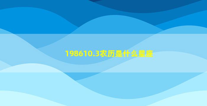 198610.3农历是什么星座