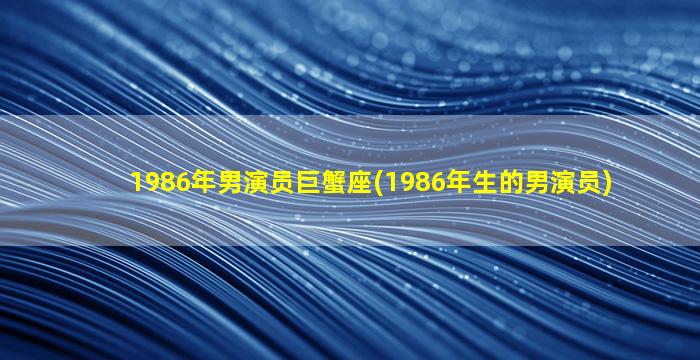 1986年男演员巨蟹座(1986年生的男演员)